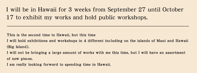 I will be in Hawaii for 3 weeks from September 27 until October 17 to exhibit my works and hold public workshops.